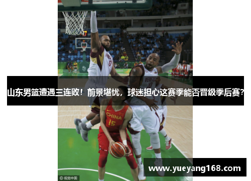 山东男篮遭遇三连败！前景堪忧，球迷担心这赛季能否晋级季后赛？