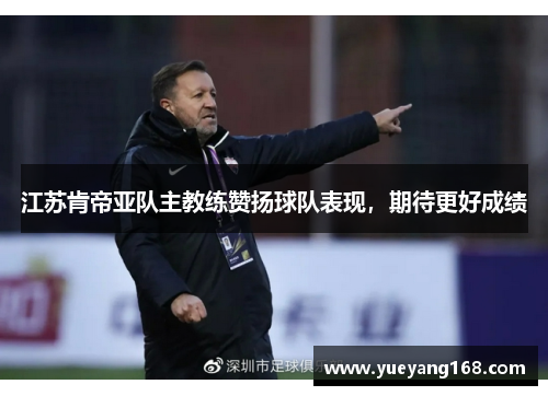 江苏肯帝亚队主教练赞扬球队表现，期待更好成绩