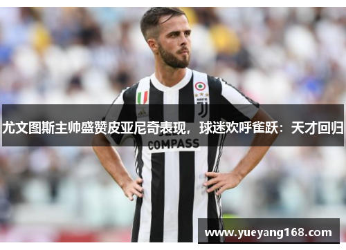 尤文图斯主帅盛赞皮亚尼奇表现，球迷欢呼雀跃：天才回归