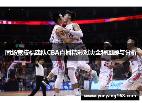 同场竞技福建队CBA直播精彩对决全程回顾与分析