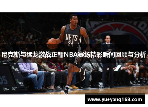 尼克斯与猛龙激战正酣NBA赛场精彩瞬间回顾与分析