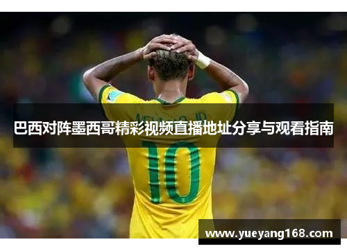 巴西对阵墨西哥精彩视频直播地址分享与观看指南