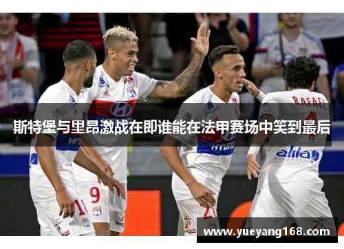 斯特堡与里昂激战在即谁能在法甲赛场中笑到最后