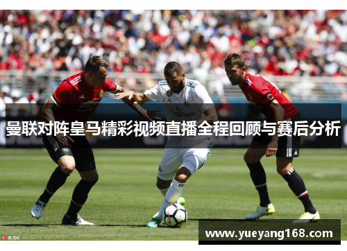 曼联对阵皇马精彩视频直播全程回顾与赛后分析