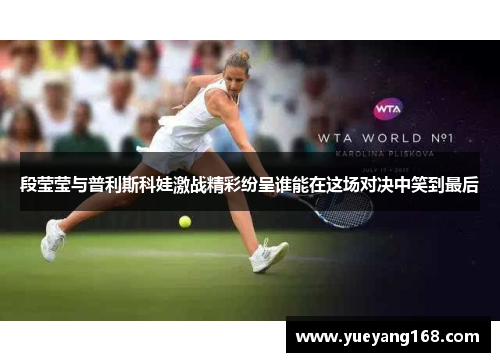 段莹莹与普利斯科娃激战精彩纷呈谁能在这场对决中笑到最后