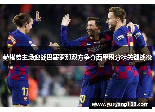 赫塔费主场迎战巴塞罗那双方争夺西甲积分榜关键战役