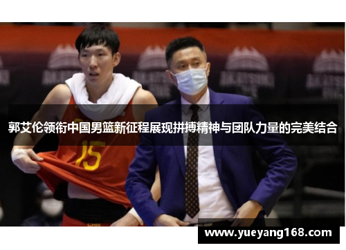 郭艾伦领衔中国男篮新征程展现拼搏精神与团队力量的完美结合