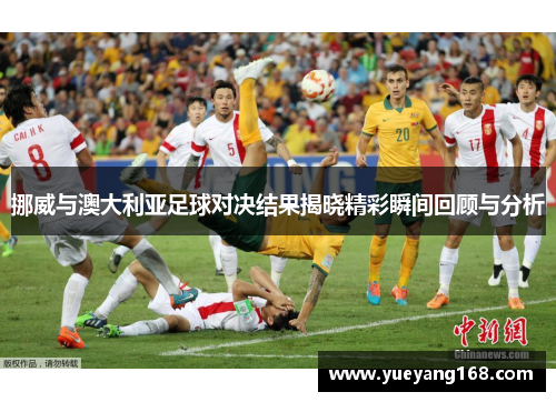 挪威与澳大利亚足球对决结果揭晓精彩瞬间回顾与分析