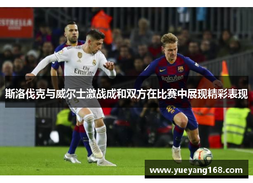 斯洛伐克与威尔士激战成和双方在比赛中展现精彩表现