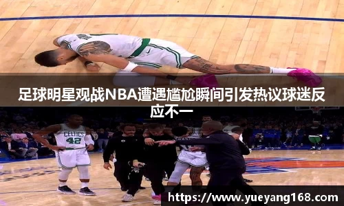 足球明星观战NBA遭遇尴尬瞬间引发热议球迷反应不一