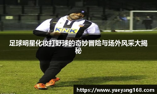 足球明星化妆打野球的奇妙冒险与场外风采大揭秘